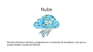 Nube
Permite almacenar archivos y programas en un conjunto de servidores, a los que se
puede acceder a través de Internet.
 