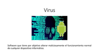 Virus
Software que tiene por objetivo alterar maliciosamente el funcionamiento normal
de cualquier dispositivo informático.
 
