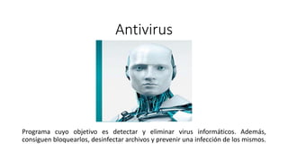 Antivirus
Programa cuyo objetivo es detectar y eliminar virus informáticos. Además,
consiguen bloquearlos, desinfectar archivos y prevenir una infección de los mismos.
 