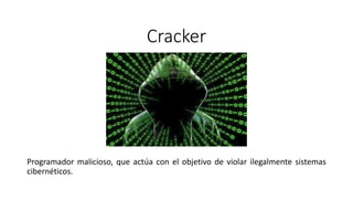Cracker
Programador malicioso, que actúa con el objetivo de violar ilegalmente sistemas
cibernéticos.
 