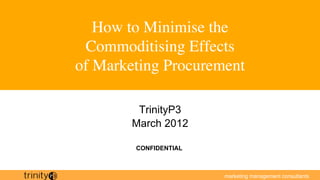 How to Minimise the
 Commoditising Effects
of Marketing Procurement  	


          TrinityP3
         March 2012

          CONFIDENTIAL



                         marketing management consultants
 