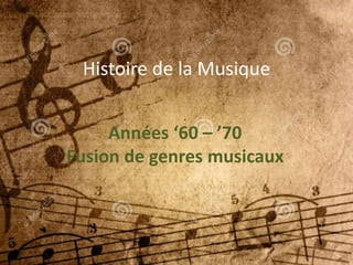 Histoire de la Musique
Années ‘60 – ’70
Fusion de genres musicaux
 