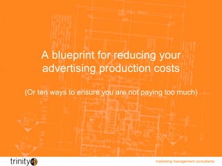 A blueprint for reducing your
    advertising production costs

(Or ten ways to ensure you are not paying too much)




                                      marketing management consultants
 