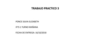 TRABAJO PRACTICO 3
PONCE SILVIA ELIZABETH
IFTS 1 TURNO MAÑANA
FECHA DE ENTREGA: 16/10/2018
 