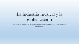 La industria musical y la
globalización
Inicio de la distinción de géneros por instrumentación y características
identitarias.
 