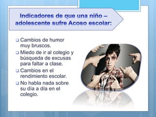  Cambios de humor
muy bruscos.
 Miedo de ir al colegio y
búsqueda de excusas
para faltar a clase.
 Cambios en el
rendimiento escolar.
 No habla nada sobre
su día a día en el
colegio.
 