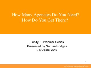 marketing management consultants
1
How Many Agencies Do You Need?
How Do You Get There?
TrinityP3 Webinar Series
Presented by Nathan Hodges
7th October 2015
 