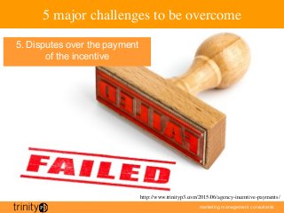 marketing management consultants
5 major challenges to be overcome
5. Disputes over the payment
of the incentive
http://www.trinityp3.com/2015/06/agency-incentive-payments/
 