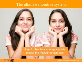 marketing management consultants
The ultimate incentive system
Step 2: Use the same appropriate
criteria the marketing team use
 