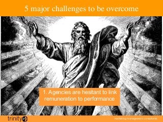 marketing management consultants
5 major challenges to be overcome
1. Agencies are hesitant to link
remuneration to performance
 
