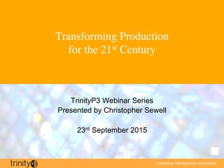 marketing management consultants
Transforming Production 
for the 21st Century
TrinityP3 Webinar Series
Presented by Christopher Sewell
23rd September 2015
 