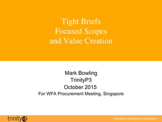 marketing management consultants
Tight Briefs
Focused Scopes
and Value Creation
Mark Bowling
TrinityP3
October 2015
For WFA Procurement Meeting, Singapore
 