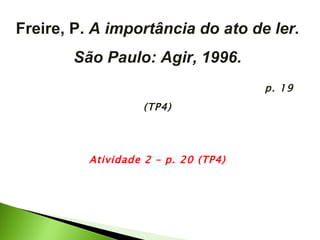Freire, P.  A importância do ato de ler. São Paulo: Agir, 1996. p. 19 (TP4) Atividade 2 – p. 20 (TP4) 