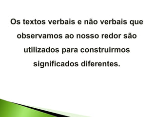 Os textos verbais e não verbais que observamos ao nosso redor são utilizados para construirmos significados diferentes. 