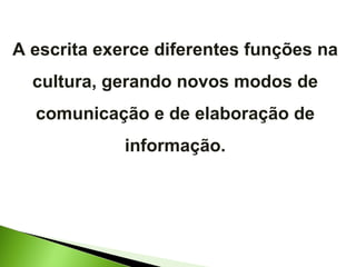 A escrita exerce diferentes funções na cultura, gerando novos modos de comunicação e de elaboração de informação. 