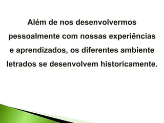 Além de nos desenvolvermos pessoalmente com nossas experiências e aprendizados, os diferentes ambiente letrados se desenvolvem historicamente. 