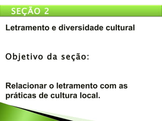 Letramento e diversidade cultural Objetivo da seção: Relacionar o letramento com as práticas de cultura local. SEÇÃO 2 
