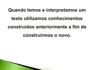 Quando lemos e interpretamos um texto utilizamos conhecimentos construídos anteriormente a fim de construirmos o novo. 