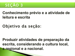 Conhecimento prévio e a atividade de leitura e escrita Objetivo da seção: Produzir atividades de preparação da escrita, considerando a cultura local, a regional e a nacional. SEÇÃO 3 