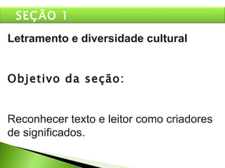 Letramento e diversidade cultural Objetivo da seção: Reconhecer texto e leitor como criadores de significados. SEÇÃO 1 