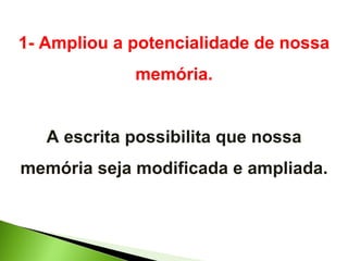 1- Ampliou a potencialidade de nossa memória. A escrita possibilita que nossa memória seja modificada e ampliada. 