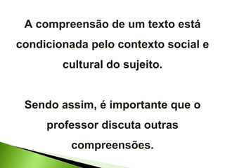 A compreensão de um texto está condicionada pelo contexto social e cultural do sujeito. Sendo assim, é importante que o professor discuta outras compreensões. 
