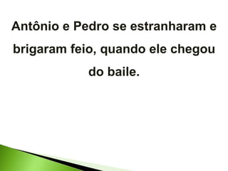 Antônio e Pedro se estranharam e brigaram feio, quando ele chegou do baile. 