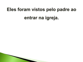 Eles foram vistos pelo padre ao entrar na igreja. 