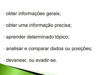 · obter informações gerais; · obter uma informação precisa; · aprender determinado tópico; · analisar e comparar dados ou posições; · devanear, ou evadir-se. 