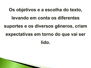 Os objetivos e a escolha do texto, levando em conta os diferentes suportes e os diversos gêneros, criam expectativas em torno do que vai ser lido. 