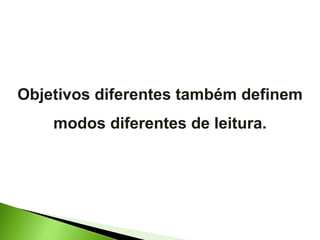 Objetivos diferentes também definem modos diferentes de leitura. 
