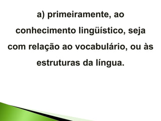 a) primeiramente, ao conhecimento lingüístico, seja com relação ao vocabulário, ou às estruturas da língua. 