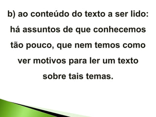 b) ao conteúdo do texto a ser lido: há assuntos de que conhecemos tão pouco, que nem temos como ver motivos para ler um texto sobre tais temas. 