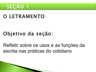 O LETRAMENTO Objetivo da seção: Refletir sobre os usos e as funções da escrita nas práticas do cotidiano SEÇÃO 1 