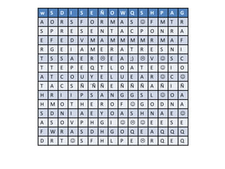 w   S   D   I   S   E   Ñ   O   W Q      S   H   P   A   G
A   O   R   S   F   O   R   M A     S     F     M T     R
S   P   R   E   S   E   N   T   A   C    P   O   N   R   A
E   F   E   D   V   M A     M M M M R            M A     F
R   G   E   I   A   M E     R   A   T    R   E   S   N   I
T   S   S   A   E   R    E     A   ;)    V      S     C
T   T   E   P   E   Q   T   L   O   A    T   E    I     O
A   T   C   O   U   Y   E   L   U   E    A   R    C     
T   A   C   S   Ñ   ´Ñ Ñ    E   Ñ   Ñ    Ñ   A   Ñ   I   Ñ
H   R   I   I   P   S   A   N   G   G    S   L    O     A
H   M O     T   H   E   R   O   F    G      O   D   N   A
S   D   N   I   A   E   Y   O   A   S    H   N   A   E   
A   S   O   V   P   H   G   I      E          E   S   E
F   W R     A   S   D   H   G   O   Q    E   A   Q   Q   Q
D   R   T    S     F   H   L   P   E     R     Q   E   Q
 