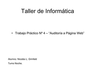 Taller de Informática 
• Trabajo Práctico Nº 4 – “Auditoría a Página Web” 
Alumno: Nicolás L. Grinfeld 
Turno Noche. 
 