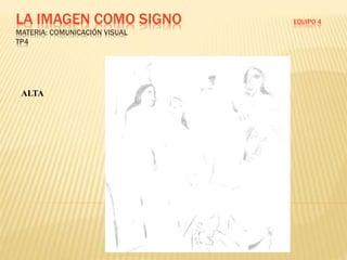 LA IMAGEN COMO SIGNO EQUIPO 4
MATERIA: COMUNICACIÓN VISUAL
TP4
ALTA
 