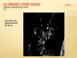 LA IMAGEN COMO SIGNO EQUIPO 4
MATERIA: COMUNICACIÓN VISUAL
TP4
MAYOR CON
PREDOMINIO
DE BAJA
 