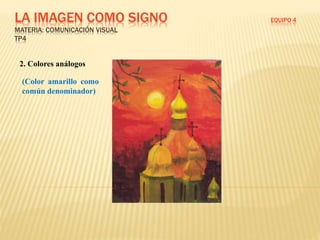 LA IMAGEN COMO SIGNO EQUIPO 4
MATERIA: COMUNICACIÓN VISUAL
TP4
2. Colores análogos
(Color amarillo como
común denominador)
 