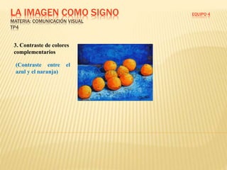 LA IMAGEN COMO SIGNO EQUIPO 4
MATERIA: COMUNICACIÓN VISUAL
TP4
3. Contraste de colores
complementarios
(Contraste entre el
azul y el naranja)
 