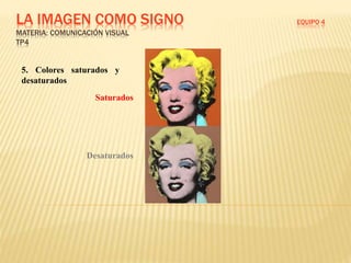 LA IMAGEN COMO SIGNO EQUIPO 4
MATERIA: COMUNICACIÓN VISUAL
TP4
5. Colores saturados y
desaturados
Saturados
Desaturados
 