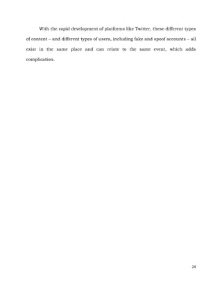 24
With the rapid development of platforms like Twitter, these different types
of content – and different types of users, including fake and spoof accounts – all
exist in the same place and can relate to the same event, which adds
complication.
 
