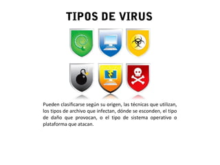 TIPOS DE VIRUS
Pueden clasificarse según su origen, las técnicas que utilizan,
los tipos de archivo que infectan, dónde se esconden, el tipo
de daño que provocan, o el tipo de sistema operativo o
plataforma que atacan.
 