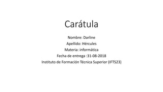Carátula
Nombre: Darline
Apellido: Hércules
Materia: informática
Fecha de entrega :31-08-2018
Instituto de Formación Técnica Superior (IFTS23)
 