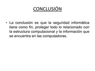 CONCLUSIÓN
• La conclusión es que la seguridad informática
tiene como fin, proteger todo lo relacionado con
la estructura computacional y la información que
se encuentra en las computadoras.
 