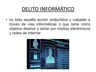 DELITO INFORMÁTICO
• es toda aquella acción antijurídica y culpable a
través de vías informáticas o que tiene como
objetivo destruir y dañar por medios electrónicos
y redes de Internet
 