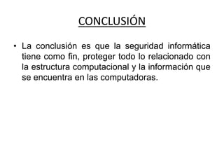 CONCLUSIÓN
• La conclusión es que la seguridad informática
tiene como fin, proteger todo lo relacionado con
la estructura computacional y la información que
se encuentra en las computadoras.
 