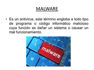 MALWARE
• Es un antivirus, este término engloba a todo tipo
de programa o código informático malicioso
cuya función es dañar un sistema o causar un
mal funcionamiento.
 