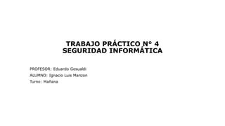 TRABAJO PRÁCTICO N° 4
SEGURIDAD INFORMÁTICA
PROFESOR: Eduardo Gesualdi
ALUMNO: Ignacio Luis Manzon
Turno: Mañana
 