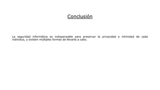 Conclusión
La seguridad informática es indispensable para preservar la privacidad e intimidad de cada
individuo, y existen múltiples formas de llevarla a cabo.
 